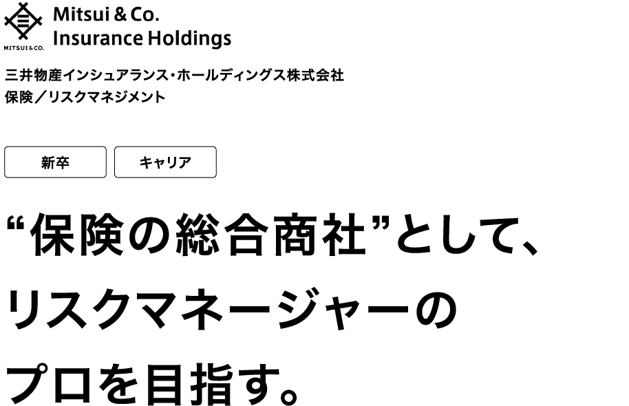 三井物産インシュアランス・ホールディングス株式会社 保険/リスクマネジメント 新卒 キャリア “保険の総合商社”として、リスクマネージャーのプロを目指す。